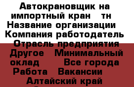 Автокрановщик на импортный кран 25тн › Название организации ­ Компания-работодатель › Отрасль предприятия ­ Другое › Минимальный оклад ­ 1 - Все города Работа » Вакансии   . Алтайский край,Славгород г.